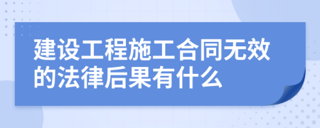 建设工程施工合同无效的法律后果有什么