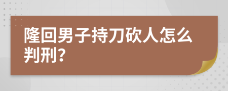 隆回男子持刀砍人怎么判刑？