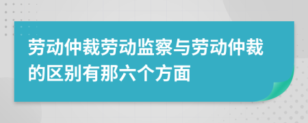 劳动仲裁劳动监察与劳动仲裁的区别有那六个方面