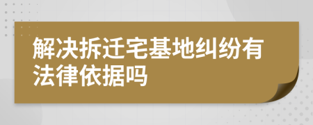 解决拆迁宅基地纠纷有法律依据吗