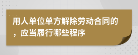 用人单位单方解除劳动合同的，应当履行哪些程序