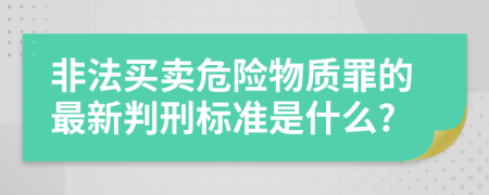 非法买卖危险物质罪的最新判刑标准是什么?