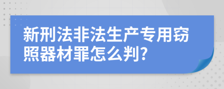 新刑法非法生产专用窃照器材罪怎么判?