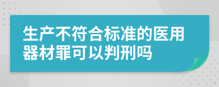 生产不符合标准的医用器材罪可以判刑吗