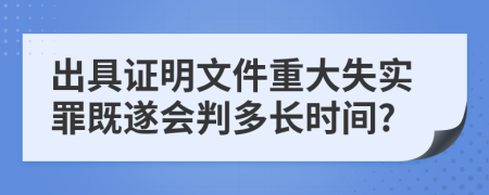 出具证明文件重大失实罪既遂会判多长时间?