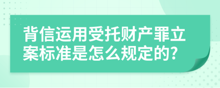 背信运用受托财产罪立案标准是怎么规定的?