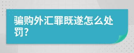 骗购外汇罪既遂怎么处罚?