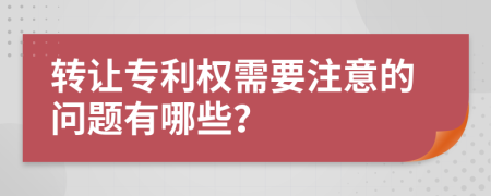 转让专利权需要注意的问题有哪些？