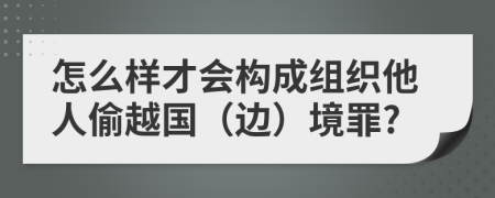 怎么样才会构成组织他人偷越国（边）境罪?