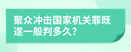 聚众冲击国家机关罪既遂一般判多久?