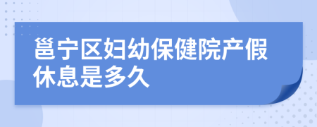 邕宁区妇幼保健院产假休息是多久