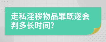 走私淫秽物品罪既遂会判多长时间?