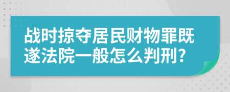 战时掠夺居民财物罪既遂法院一般怎么判刑?