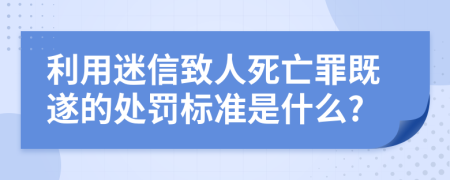 利用迷信致人死亡罪既遂的处罚标准是什么?