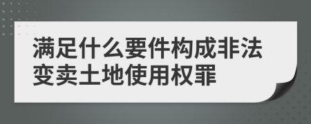 满足什么要件构成非法变卖土地使用权罪