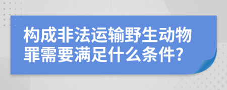 构成非法运输野生动物罪需要满足什么条件?