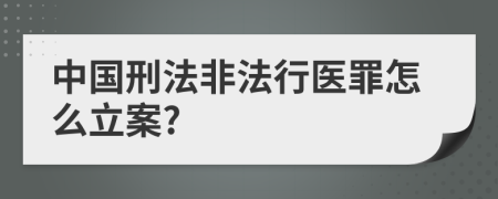 中国刑法非法行医罪怎么立案?