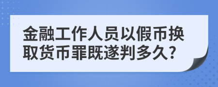 金融工作人员以假币换取货币罪既遂判多久?