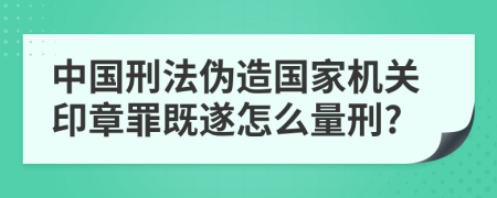 中国刑法伪造国家机关印章罪既遂怎么量刑?