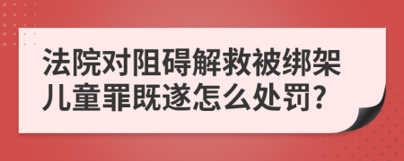 法院对阻碍解救被绑架儿童罪既遂怎么处罚?