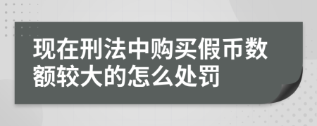 现在刑法中购买假币数额较大的怎么处罚