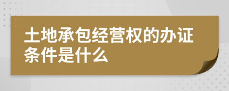 土地承包经营权的办证条件是什么