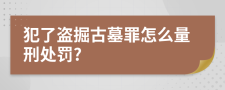 犯了盗掘古墓罪怎么量刑处罚?