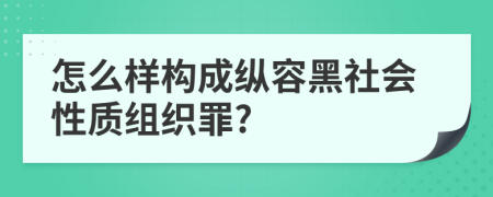 怎么样构成纵容黑社会性质组织罪?