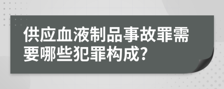供应血液制品事故罪需要哪些犯罪构成?