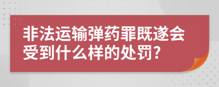 非法运输弹药罪既遂会受到什么样的处罚?