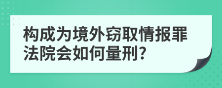 构成为境外窃取情报罪法院会如何量刑?