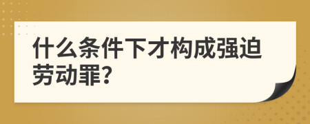 什么条件下才构成强迫劳动罪？