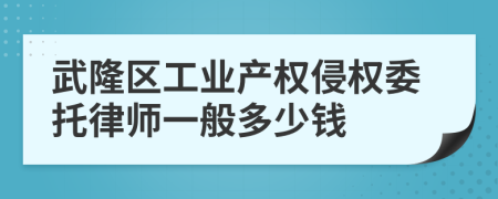 武隆区工业产权侵权委托律师一般多少钱