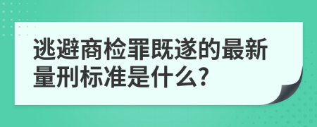 逃避商检罪既遂的最新量刑标准是什么?