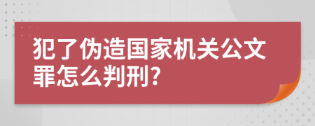 犯了伪造国家机关公文罪怎么判刑?