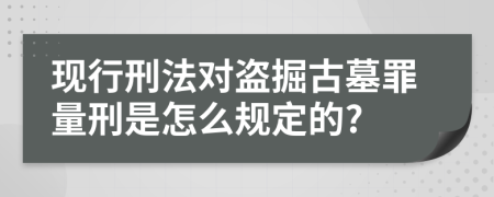 现行刑法对盗掘古墓罪量刑是怎么规定的?