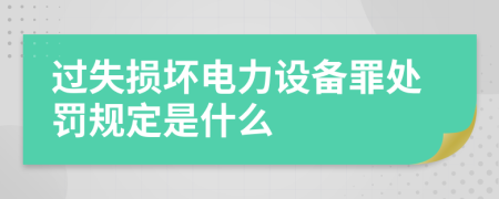 过失损坏电力设备罪处罚规定是什么