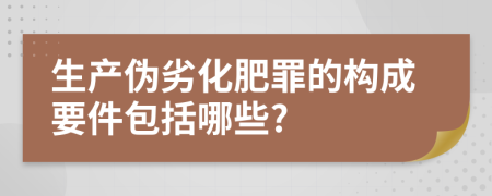 生产伪劣化肥罪的构成要件包括哪些?