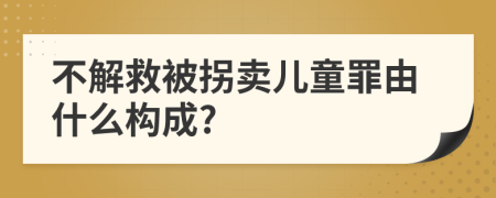 不解救被拐卖儿童罪由什么构成?