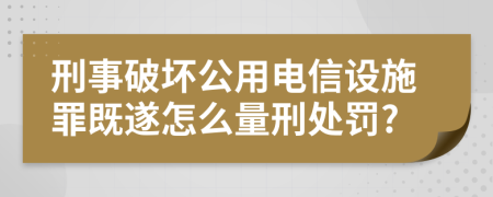 刑事破坏公用电信设施罪既遂怎么量刑处罚?