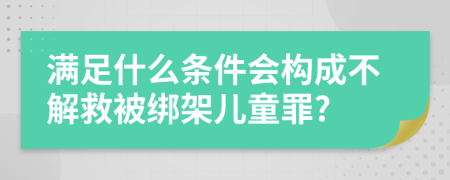 满足什么条件会构成不解救被绑架儿童罪?