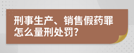 刑事生产、销售假药罪怎么量刑处罚?