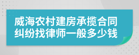 威海农村建房承揽合同纠纷找律师一般多少钱