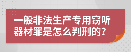 一般非法生产专用窃听器材罪是怎么判刑的？