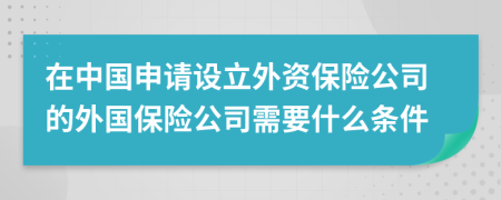 在中国申请设立外资保险公司的外国保险公司需要什么条件