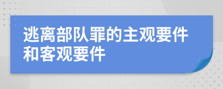 逃离部队罪的主观要件和客观要件