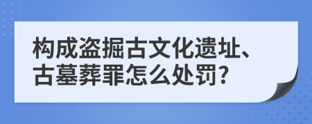 构成盗掘古文化遗址、古墓葬罪怎么处罚?