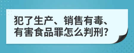 犯了生产、销售有毒、有害食品罪怎么判刑?