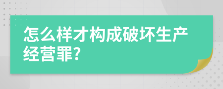 怎么样才构成破坏生产经营罪?