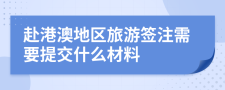 赴港澳地区旅游签注需要提交什么材料